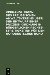 Verhandlungen Des Preussischen Anwaltsvereins Über Den Entwurf Einer Prozeß -Ordnung in Bürgerlichen Rechtsstreitigkeiten Für Den Norddeutschen Bund