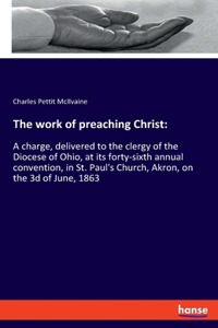 work of preaching Christ: A charge, delivered to the clergy of the Diocese of Ohio, at its forty-sixth annual convention, in St. Paul's Church, Akron, on the 3d of June, 1863