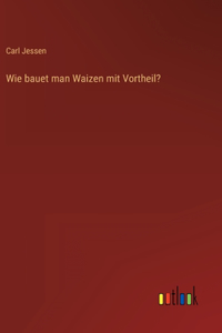 Wie bauet man Waizen mit Vortheil?