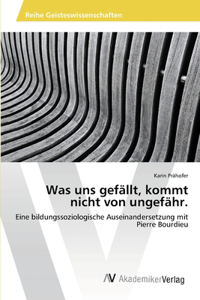 Was uns gefällt, kommt nicht von ungefähr.