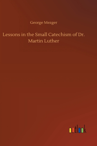 Lessons in the Small Catechism of Dr. Martin Luther