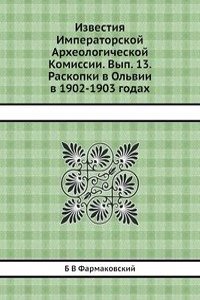 Izvestiya Imperatorskoj Arheologicheskoj Komissii. Vyp. 13. Raskopki v Olvii v 1902-1903 godah