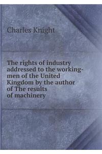 The Rights of Industry Addressed to the Working-Men of the United Kingdom by the Author of the Results of Machinery