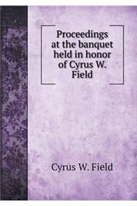 Proceedings at the Banquet Held in Honor of Cyrus W. Field