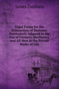Legal Forms for the Transaction of Business: Particularly Adapted to the Use of Farmers, Mechanics, and All Men in the Private Walks of Life