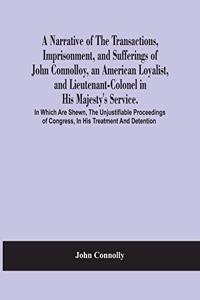 A Narrative Of The Transactions, Imprisonment, And Sufferings Of John Connolloy, An American Loyalist, And Lieutenant-Colonel In His Majesty'S Service. In Which Are Shewn, The Unjustifiable Proceedings Of Congress, In His Treatment And Detention