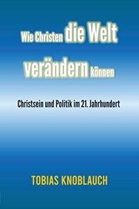 Wie Christen die Welt verandern konnen: Aufgaben und Grenzen von Politik