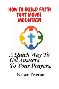 How to Build Faith That Moves Mountain: A Quick Way To Get Answers To Your Prayers.