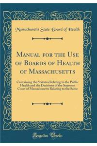 Manual for the Use of Boards of Health of Massachusetts: Containing the Statutes Relating to the Public Health and the Decisions of the Supreme Court of Massachusetts Relating to the Same (Classic Reprint)