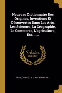 Nouveau Dictionnaire Des Origines, Inventions Et Découvertes Dans Les Arts, Les Sciences, La Géographie, Le Commerce, L'agriculture, Etc. ......