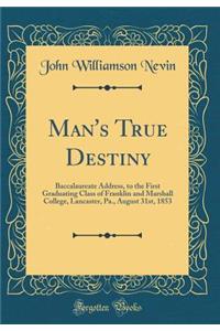 Man's True Destiny: Baccalaureate Address, to the First Graduating Class of Franklin and Marshall College, Lancaster, Pa., August 31st, 1853 (Classic Reprint)