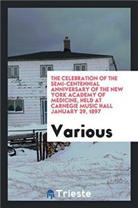 The Celebration of the Semi-centennial Anniversary of the New York Academy of Medicine, Held at Carnegie Music Hall January 29, 1897