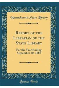 Report of the Librarian of the State Library: For the Year Ending September 30, 1869 (Classic Reprint)