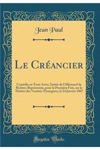 Le Crï¿½ancier: Comï¿½die En Trois Actes, Imitï¿½e de l'Allemand de Richter; Reprï¿½sentï¿½e, Pour La Premiï¿½re Fois, Sur Le Thï¿½ï¿½tre Des Variï¿½tï¿½s-ï¿½trangï¿½res, Le 24 Janvier 1807 (Classic Reprint)