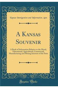 A Kansas Souvenir: A Book of Information Relative to the Moral, Educational, Agricultural, Commercial, Manufacturing and Mining Interests of the State (Classic Reprint)