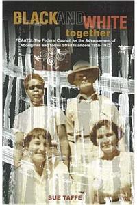 Black & White Together: FCAATSI: The Federal Council For The Advancement Of Aborigines & Torres Strait Islanders 1958-1972