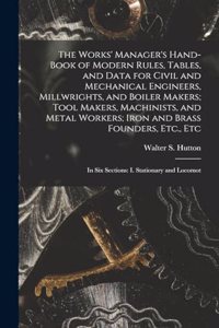 The Works' Manager's Hand-Book of Modern Rules, Tables, and Data for Civil and Mechanical Engineers, Millwrights, and Boiler Makers; Tool Makers, Machinists, and Metal Workers; Iron and Brass Founders, Etc., Etc