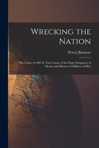 Wrecking the Nation; the Crime of 1907-8, True Causes of the Panic Stringency of Money and Idleness of Millions of Men