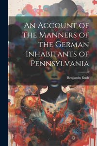 Account of the Manners of the German Inhabitants of Pennsylvania