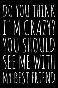 Do You think I'm crazy? You should see me with my best friend