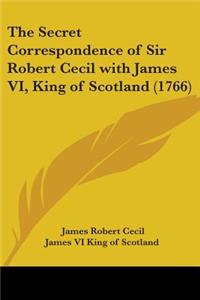 The Secret Correspondence Of Sir Robert Cecil With James Vi, King Of Scotland (1766)