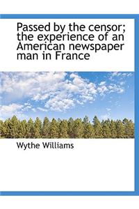 Passed by the Censor; The Experience of an American Newspaper Man in France