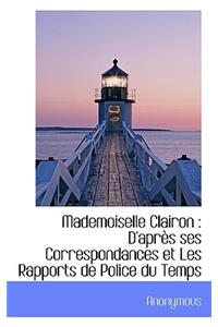 Mademoiselle Clairon: D'Apr?'s Ses Correspondances Et Les Rapports de Police Du Temps