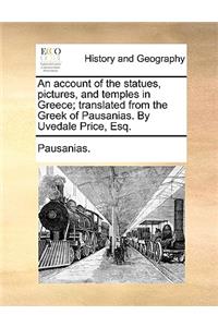 An Account of the Statues, Pictures, and Temples in Greece; Translated from the Greek of Pausanias. by Uvedale Price, Esq.