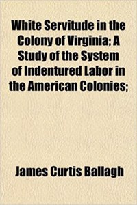 White Servitude in the Colony of Virginia; A Study of the System of Indentured Labor in the American Colonies;