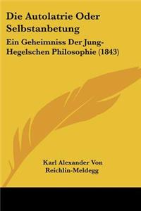 Autolatrie Oder Selbstanbetung: Ein Geheimniss Der Jung-Hegelschen Philosophie (1843)