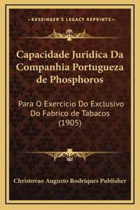 Capacidade Juridica Da Companhia Portugueza de Phosphoros: Para O Exercicio Do Exclusivo Do Fabrico de Tabacos (1905)