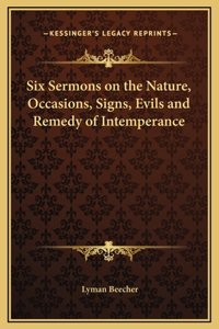 Six Sermons on the Nature, Occasions, Signs, Evils and Remedy of Intemperance