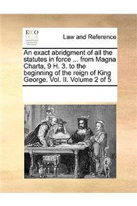 An Exact Abridgment of All the Statutes in Force ... from Magna Charta, 9 H. 3. to the Beginning of the Reign of King George. Vol. II. Volume 2 of 5