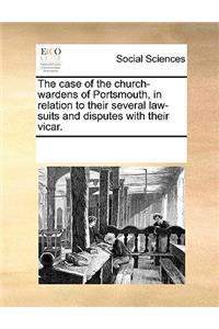 The Case of the Church-Wardens of Portsmouth, in Relation to Their Several Law-Suits and Disputes with Their Vicar.