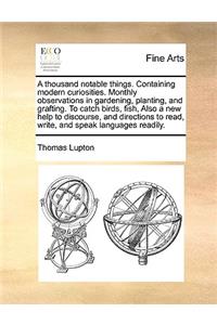 Thousand Notable Things. Containing Modern Curiosities. Monthly Observations in Gardening, Planting, and Grafting. to Catch Birds, Fish, Also a New Help to Discourse, and Directions to Read, Write, and Speak Languages Readily.