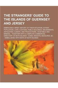 The Strangers' Guide to the Islands of Guernsey and Jersey; Embracing a Brief History of Their Situation, Extent, Population, Laws, Customs, Public Bu