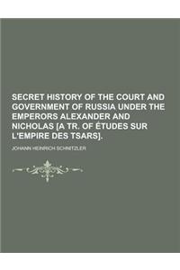 Secret History of the Court and Government of Russia Under the Emperors Alexander and Nicholas [A Tr. of Etudes Sur L'Empire Des Tsars]