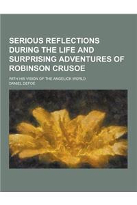 Serious Reflections During the Life and Surprising Adventures of Robinson Crusoe; With His Vision of the Angelick World
