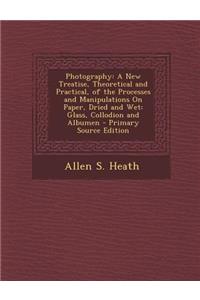 Photography: A New Treatise, Theoretical and Practical, of the Processes and Manipulations on Paper, Dried and Wet: Glass, Collodion and Albumen - Primary Source Edition