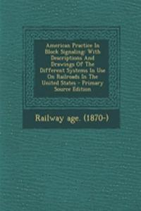 American Practice in Block Signaling: With Descriptions and Drawings of the Different Systems in Use on Railroads in the United States - Primary Source Edition