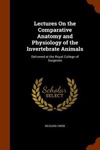 Lectures on the Comparative Anatomy and Physiology of the Invertebrate Animals