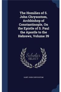 The Homilies of S. John Chrysostom, Archbishop of Constantinople, On the Epistle of S. Paul the Apostle to the Hebrews, Volume 39