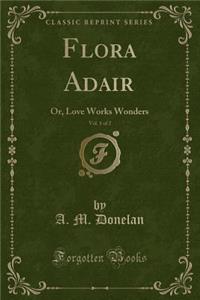 Flora Adair, Vol. 1 of 2: Or, Love Works Wonders (Classic Reprint)