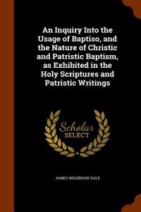 Inquiry Into the Usage of Baptiso, and the Nature of Christic and Patristic Baptism, as Exhibited in the Holy Scriptures and Patristic Writings