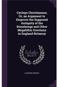Cyclops Christiannus; Or, an Argument to Disprove the Supposed Antiquity of the Stonehenge and Other Megalithic Erections in England Britanny