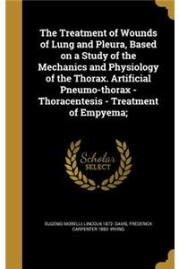 The Treatment of Wounds of Lung and Pleura, Based on a Study of the Mechanics and Physiology of the Thorax. Artificial Pneumo-thorax - Thoracentesis - Treatment of Empyema;