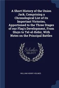 A Short History of the Union Jack, Comprising a Chronological List of its Important Victories, Apportioned to the Three Stages of our Flag's Development, From Sluys to Tel-el-Kebir, With Notes on the Principal Battles