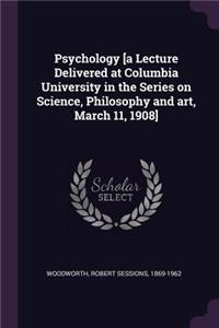 Psychology [a Lecture Delivered at Columbia University in the Series on Science, Philosophy and Art, March 11, 1908]