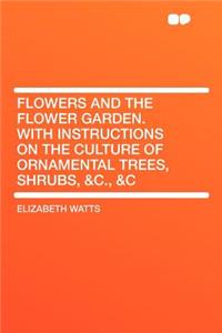 Flowers and the Flower Garden. with Instructions on the Culture of Ornamental Trees, Shrubs, &c., &c
