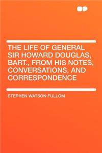 The Life of General Sir Howard Douglas, Bart., from His Notes, Conversations, and Correspondence
